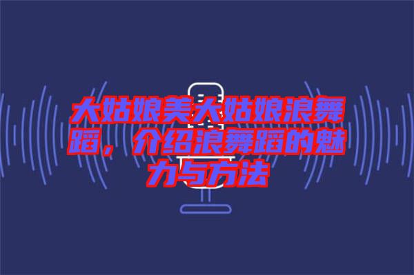 大姑娘美大姑娘浪舞蹈，介紹浪舞蹈的魅力與方法