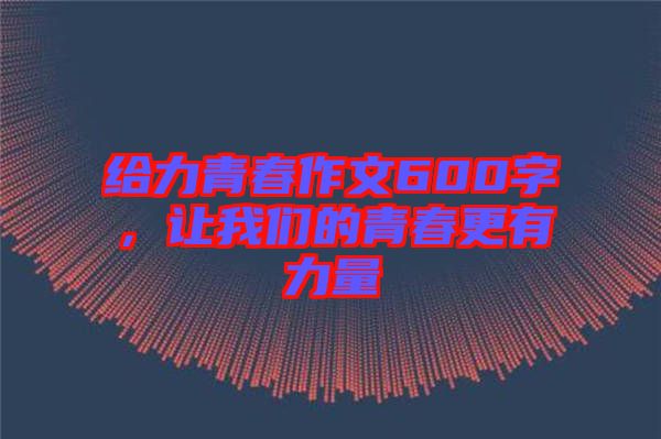 給力青春作文600字，讓我們的青春更有力量