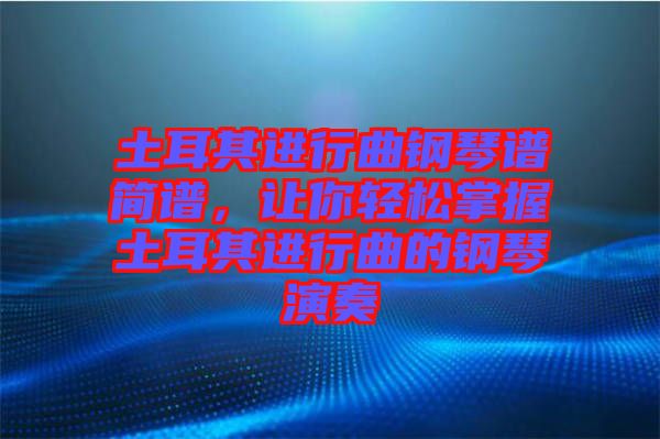 土耳其進行曲鋼琴譜簡譜，讓你輕松掌握土耳其進行曲的鋼琴演奏