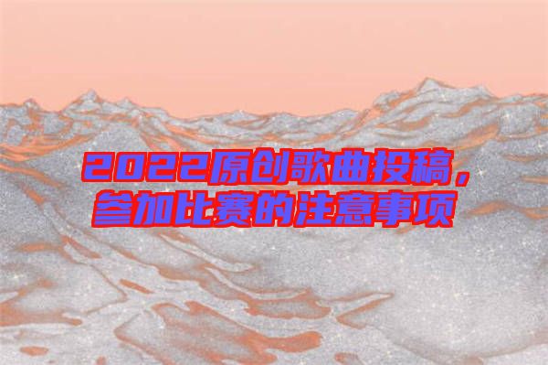 2022原創(chuàng)歌曲投稿，參加比賽的注意事項