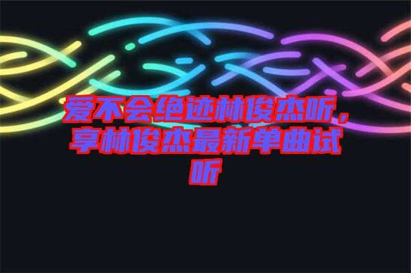 愛不會(huì)絕跡林俊杰聽，享林俊杰最新單曲試聽