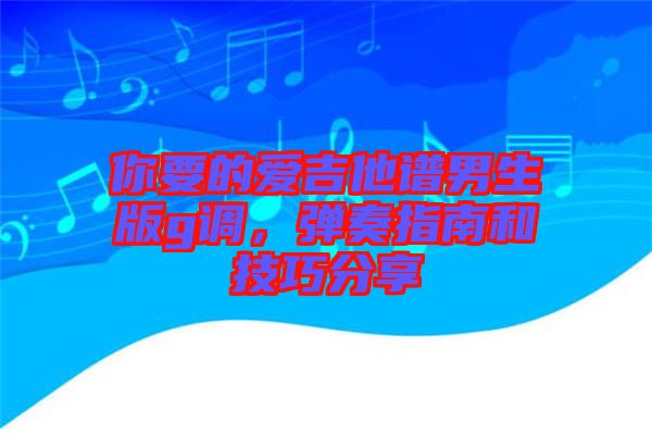 你要的愛吉他譜男生版g調(diào)，彈奏指南和技巧分享