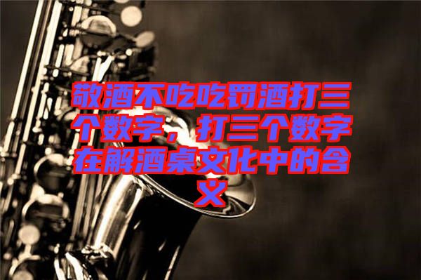敬酒不吃吃罰酒打三個數(shù)字，打三個數(shù)字在解酒桌文化中的含義