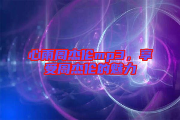 心雨周杰倫mp3，享受周杰倫的魅力