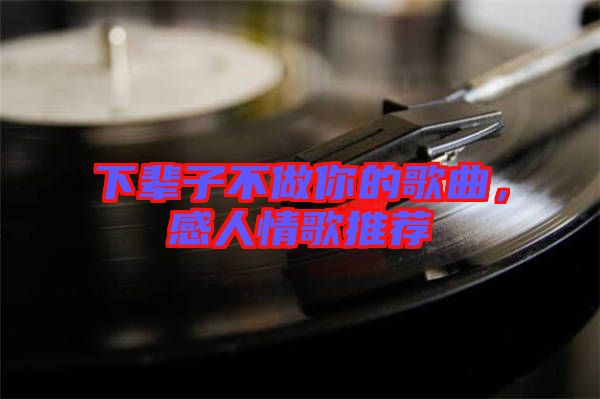 下輩子不做你的歌曲，感人情歌推薦