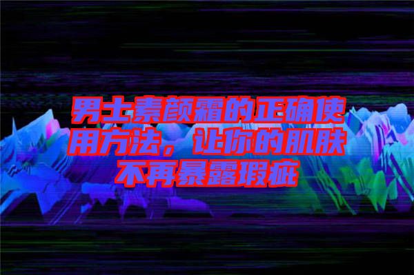 男士素顏霜的正確使用方法，讓你的肌膚不再暴露瑕疵