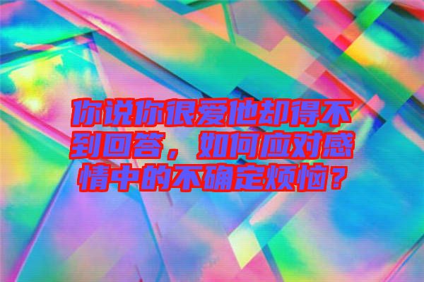 你說你很愛他卻得不到回答，如何應(yīng)對感情中的不確定煩惱？