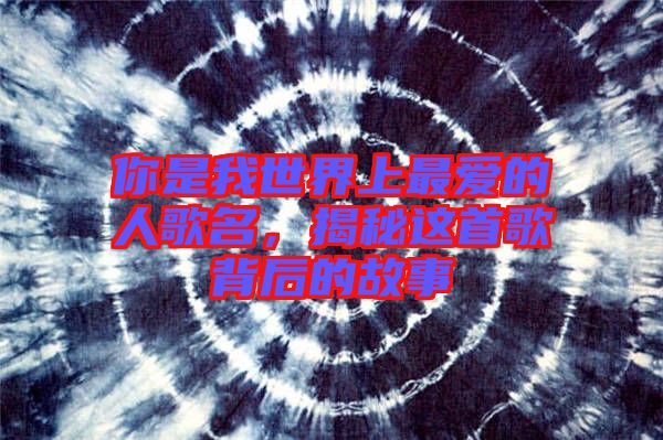 你是我世界上最愛的人歌名，揭秘這首歌背后的故事