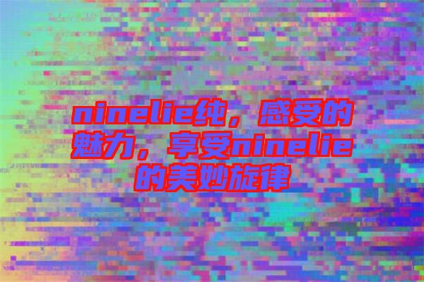 ninelie純，感受的魅力，享受ninelie的美妙旋律