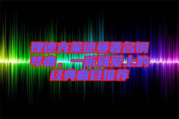 理德克萊德曼著名鋼琴曲，一聽(tīng)就愛(ài)上的經(jīng)典曲目推薦