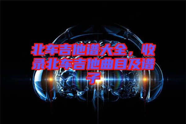 北車吉他譜大全，收錄北車吉他曲目及譜子