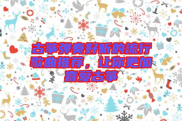 古箏彈奏好聽的流行歌曲推薦，讓你更加喜愛古箏