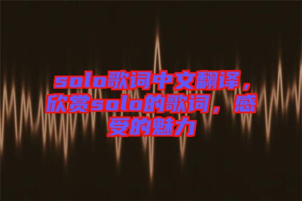 solo歌詞中文翻譯，欣賞solo的歌詞，感受的魅力