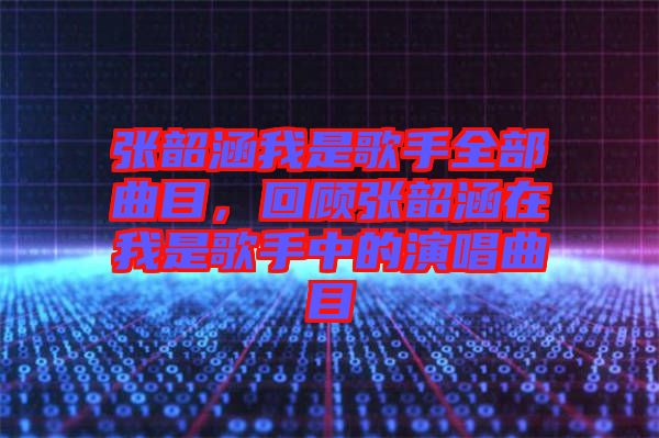 張韶涵我是歌手全部曲目，回顧張韶涵在我是歌手中的演唱曲目