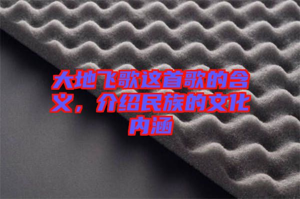大地飛歌這首歌的含義，介紹民族的文化內(nèi)涵