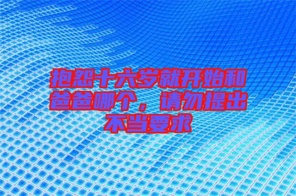 抱怨十六歲就開始和爸爸哪個(gè)，請勿提出不當(dāng)要求