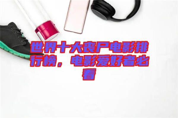 世界十大喪尸電影排行榜，電影愛好者必看