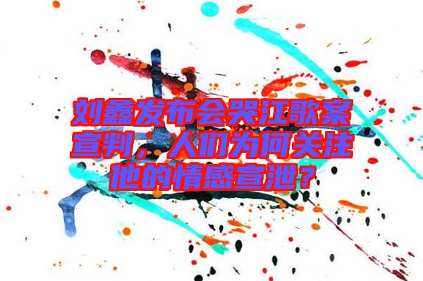 劉鑫發(fā)布會(huì)哭江歌案宣判，人們?yōu)楹侮P(guān)注他的情感宣泄？