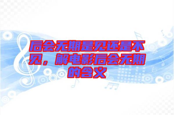 后會無期是見還是不見，解電影后會無期的含義