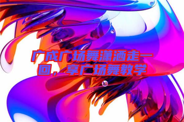 廣成廣場(chǎng)舞瀟灑走一回，享廣場(chǎng)舞教學(xué)