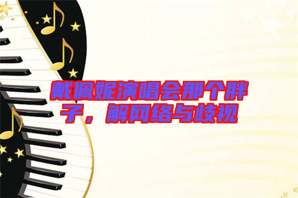 戴佩妮演唱會(huì)那個(gè)胖子，解網(wǎng)絡(luò)與歧視