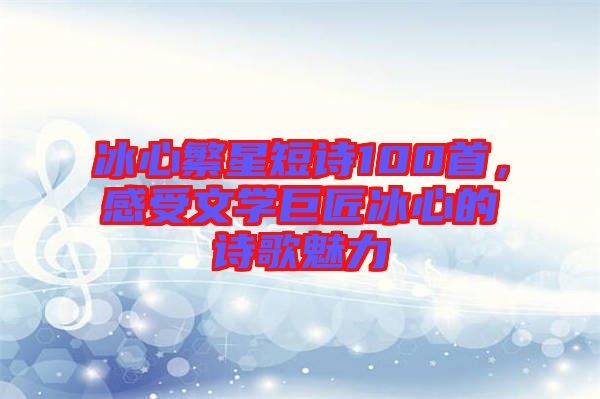 冰心繁星短詩100首，感受文學(xué)巨匠冰心的詩歌魅力