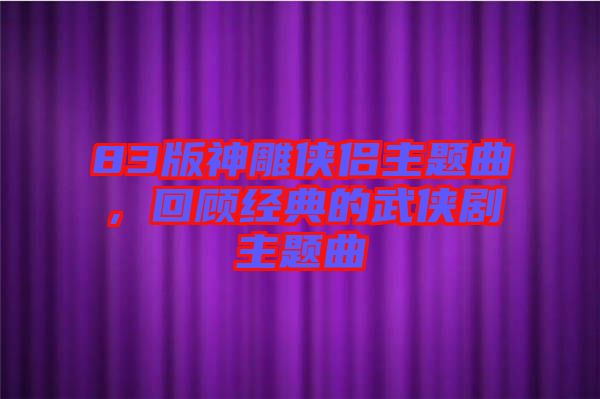 83版神雕俠侶主題曲，回顧經(jīng)典的武俠劇主題曲