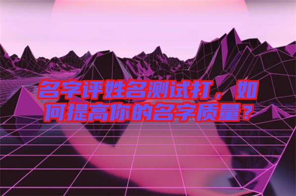 名字評姓名測試打，如何提高你的名字質量？