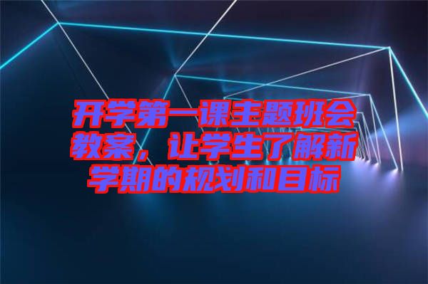 開學(xué)第一課主題班會教案，讓學(xué)生了解新學(xué)期的規(guī)劃和目標(biāo)