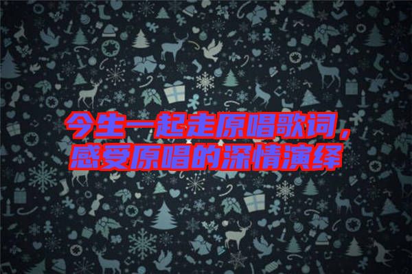 今生一起走原唱歌詞，感受原唱的深情演繹