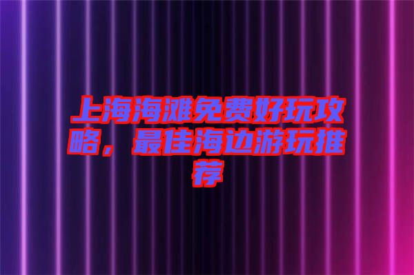 上海海灘免費(fèi)好玩攻略，最佳海邊游玩推薦