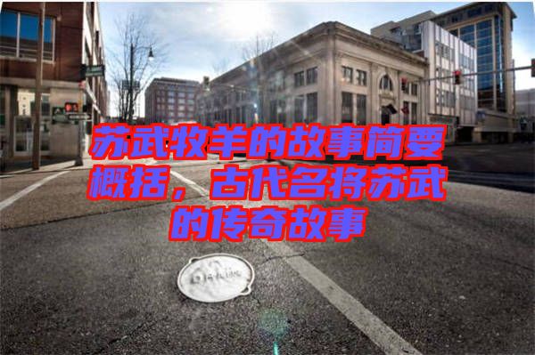 蘇武牧羊的故事簡(jiǎn)要概括，古代名將蘇武的傳奇故事