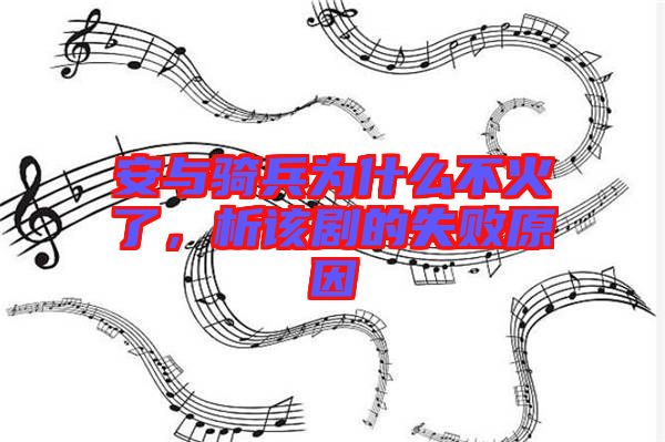 安與騎兵為什么不火了，析該劇的失敗原因
