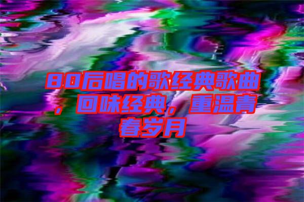 80后唱的歌經(jīng)典歌曲，回味經(jīng)典，重溫青春歲月
