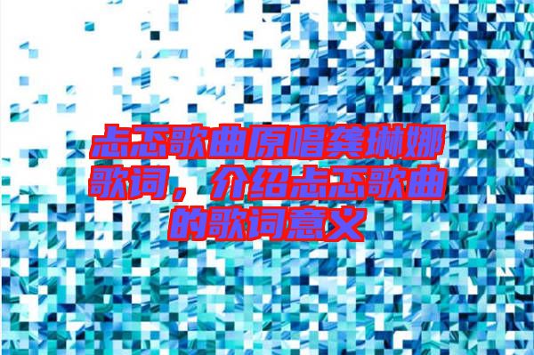忐忑歌曲原唱龔琳娜歌詞，介紹忐忑歌曲的歌詞意義