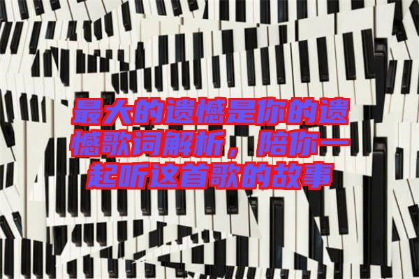 最大的遺憾是你的遺憾歌詞解析，陪你一起聽這首歌的故事