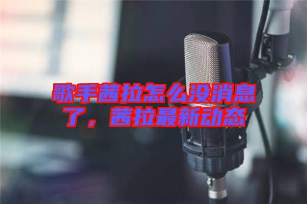 歌手茜拉怎么沒消息了，茜拉最新動態(tài)