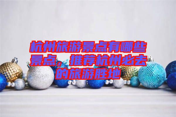 杭州旅游景點(diǎn)有哪些景點(diǎn)，推薦杭州必去的旅游勝地