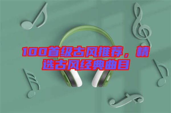 100首級古風推薦，精選古風經典曲目
