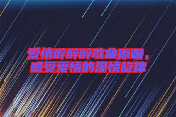 愛情醉醉醉歌曲原唱，感受愛情的深情旋律