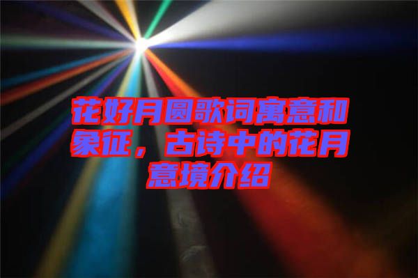 花好月圓歌詞寓意和象征，古詩中的花月意境介紹
