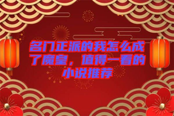 名門正派的我怎么成了魔皇，值得一看的小說推薦