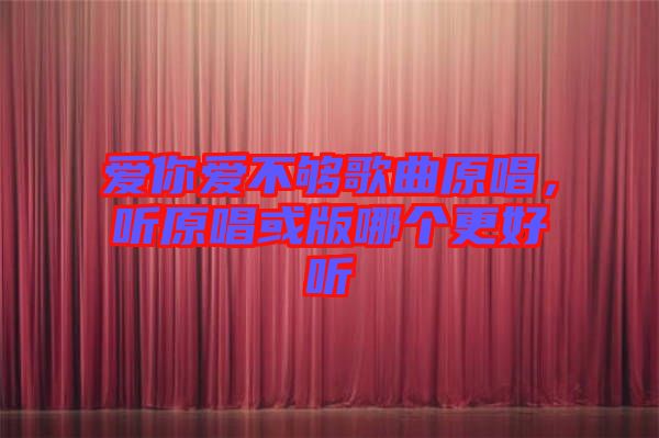 愛你愛不夠歌曲原唱，聽原唱或版哪個更好聽