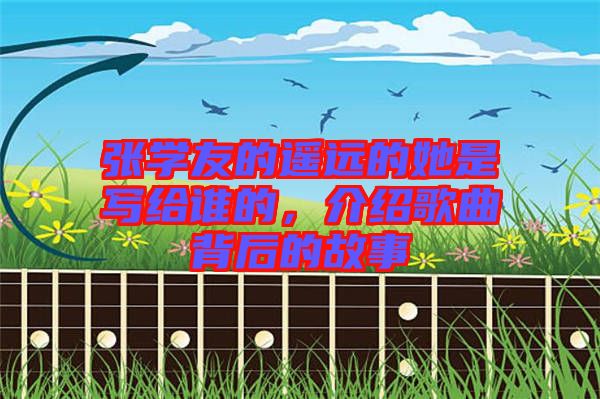 張學友的遙遠的她是寫給誰的，介紹歌曲背后的故事