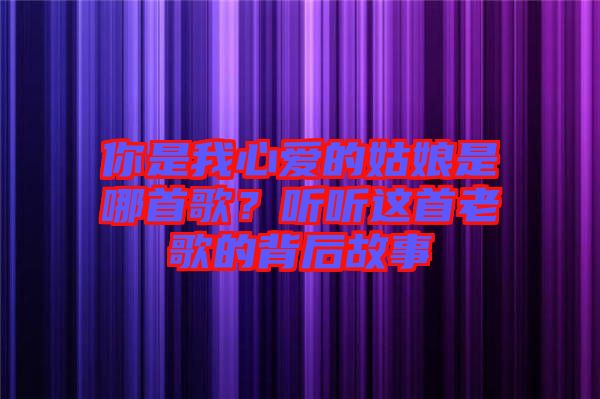你是我心愛的姑娘是哪首歌？聽聽這首老歌的背后故事