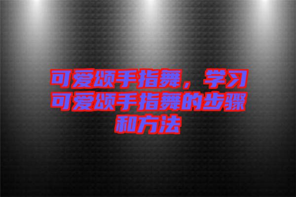可愛頌手指舞，學習可愛頌手指舞的步驟和方法