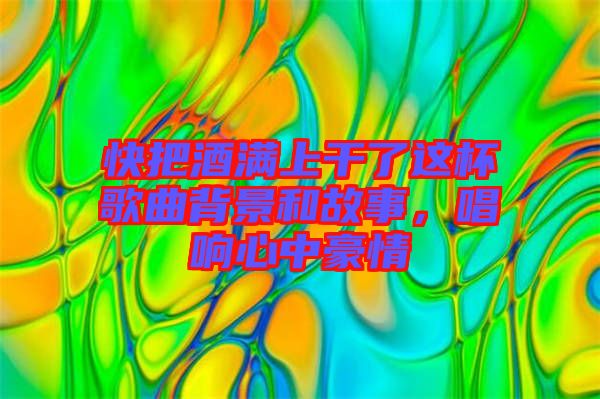 快把酒滿上干了這杯歌曲背景和故事，唱響心中豪情