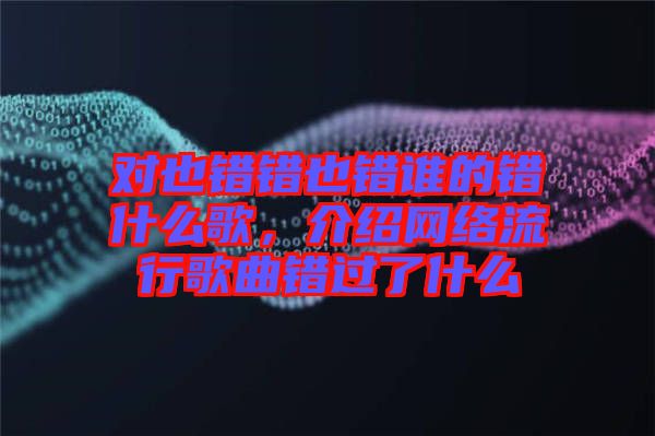 對也錯錯也錯誰的錯什么歌，介紹網(wǎng)絡(luò)流行歌曲錯過了什么