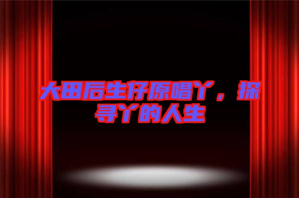 大田后生仔原唱丫，探尋丫的人生