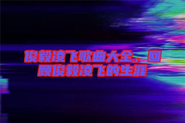 俊毅凌飛歌曲大全，回顧俊毅凌飛的生涯
